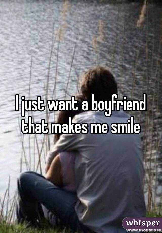 I just want a boyfriend that makes me smile 