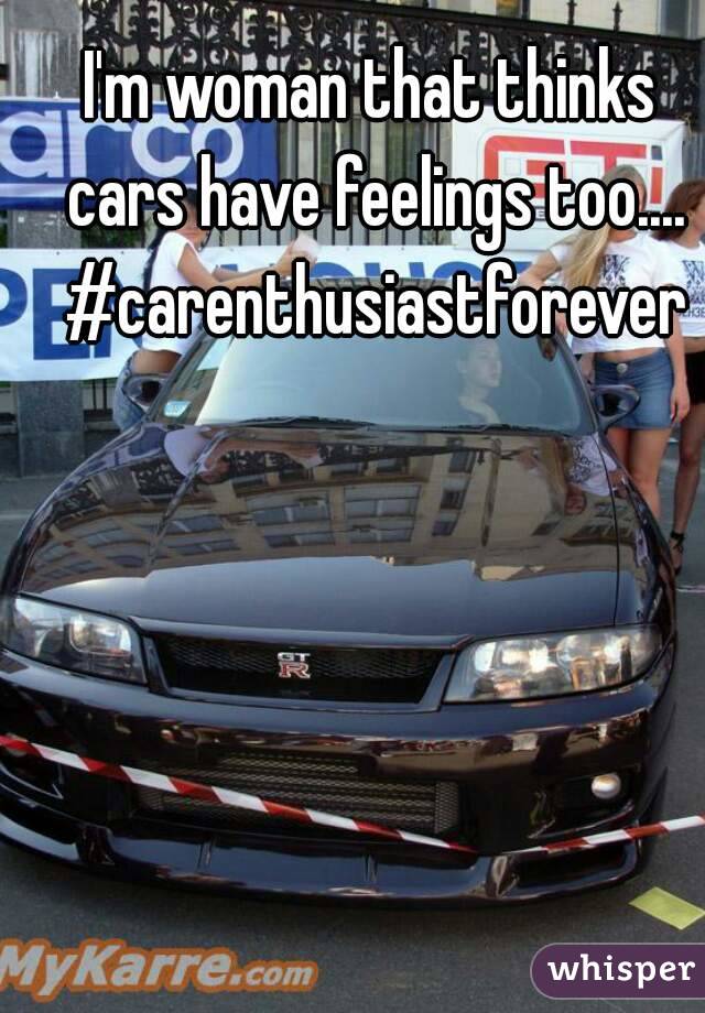 I'm woman that thinks cars have feelings too.... #carenthusiastforever