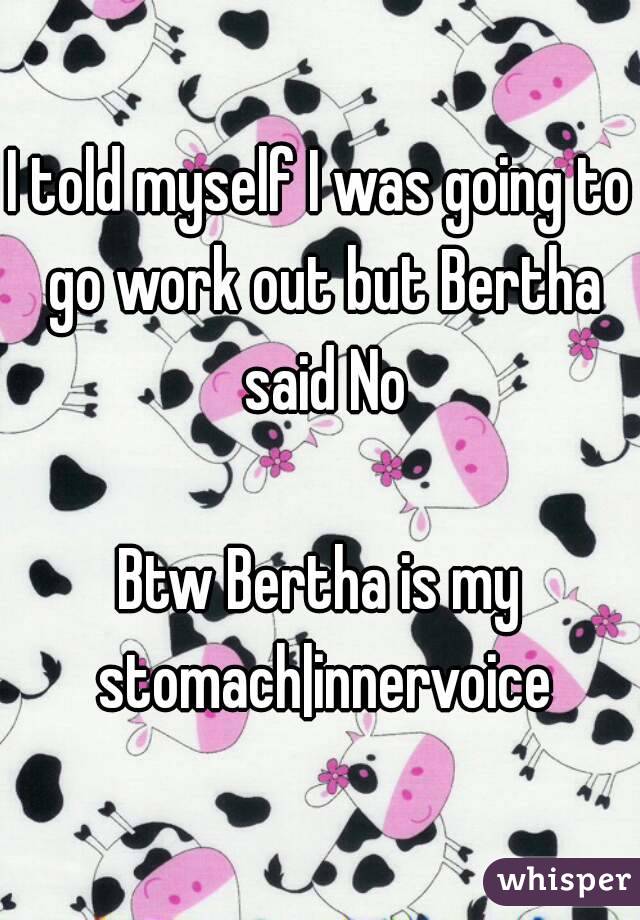 I told myself I was going to go work out but Bertha said No

Btw Bertha is my stomach|innervoice