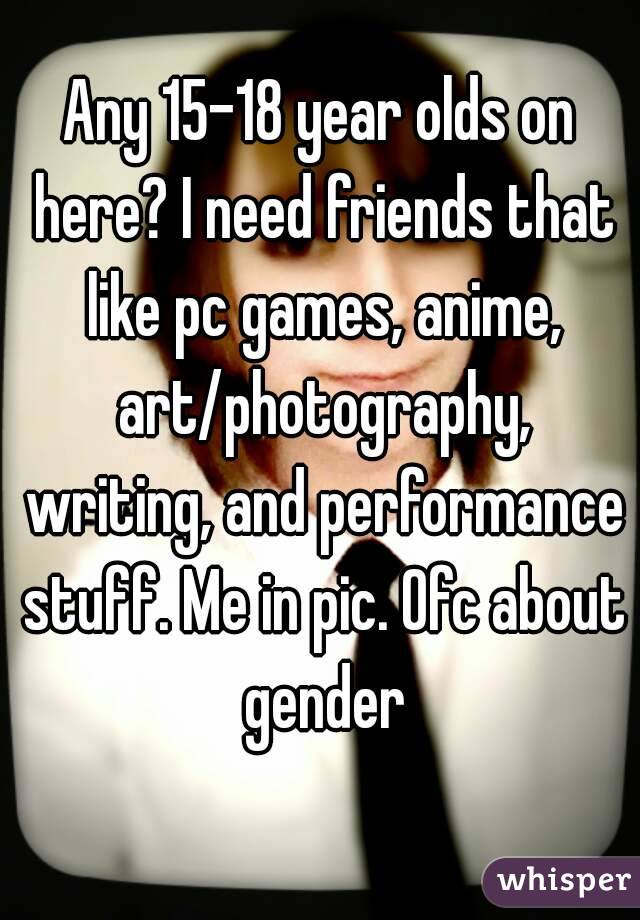 Any 15-18 year olds on here? I need friends that like pc games, anime, art/photography, writing, and performance stuff. Me in pic. Ofc about gender