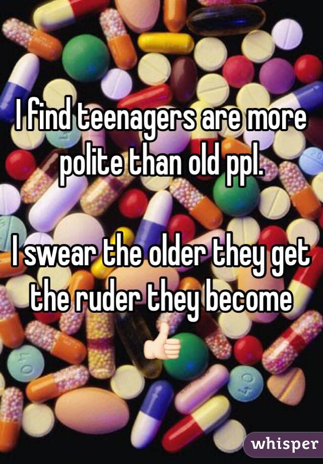 I find teenagers are more polite than old ppl. 

I swear the older they get the ruder they become 👍🏻