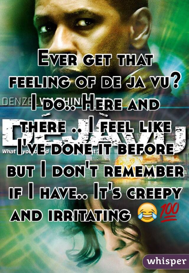 Ever get that feeling of de ja vu? 
I do.. Here and there .. I feel like I've done it before but I don't remember if I have.. It's creepy and irritating 😂💯