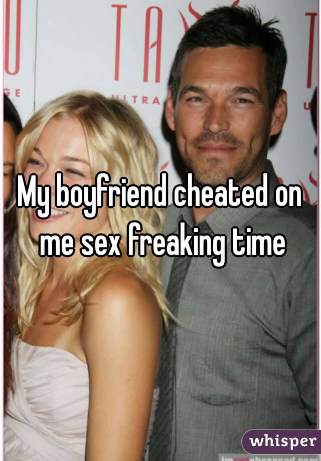 My boyfriend cheated on me sex freaking time