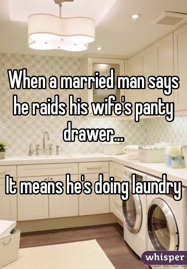 When a married man says he raids his wife's panty drawer...

It means he's doing laundry 