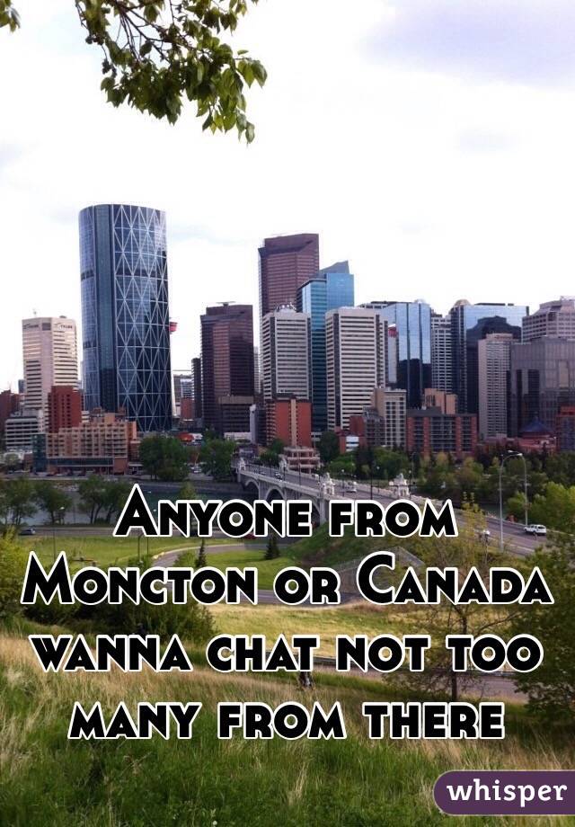 Anyone from Moncton or Canada wanna chat not too many from there
