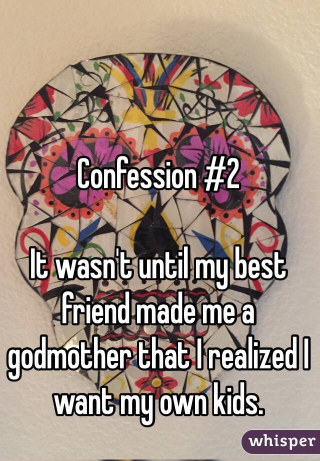 Confession #2

It wasn't until my best friend made me a godmother that I realized I want my own kids. 