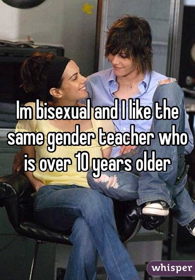 Im bisexual and I like the same gender teacher who is over 10 years older