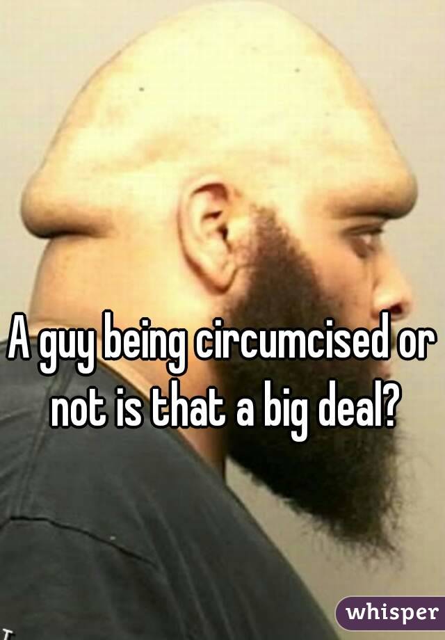 A guy being circumcised or not is that a big deal?