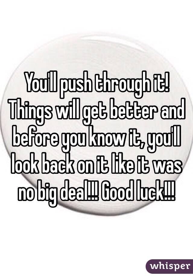 You'll push through it! Things will get better and before you know it, you'll look back on it like it was no big deal!!! Good luck!!!