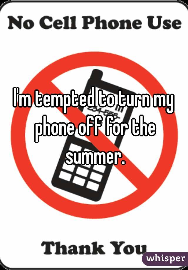 I'm tempted to turn my phone off for the summer.