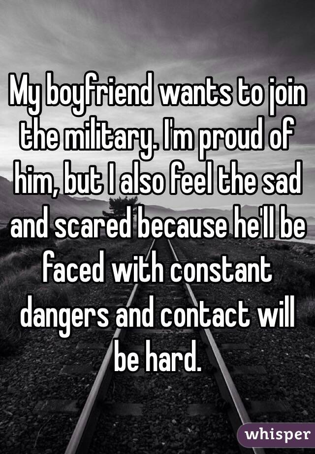 My boyfriend wants to join the military. I'm proud of him, but I also feel the sad and scared because he'll be faced with constant dangers and contact will be hard.