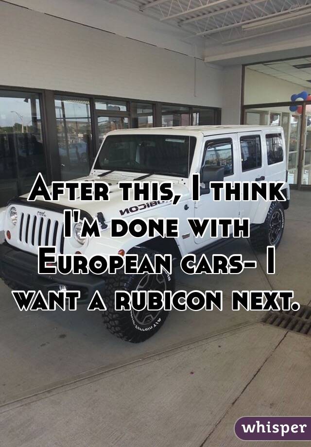 After this, I think I'm done with European cars- I want a rubicon next. 