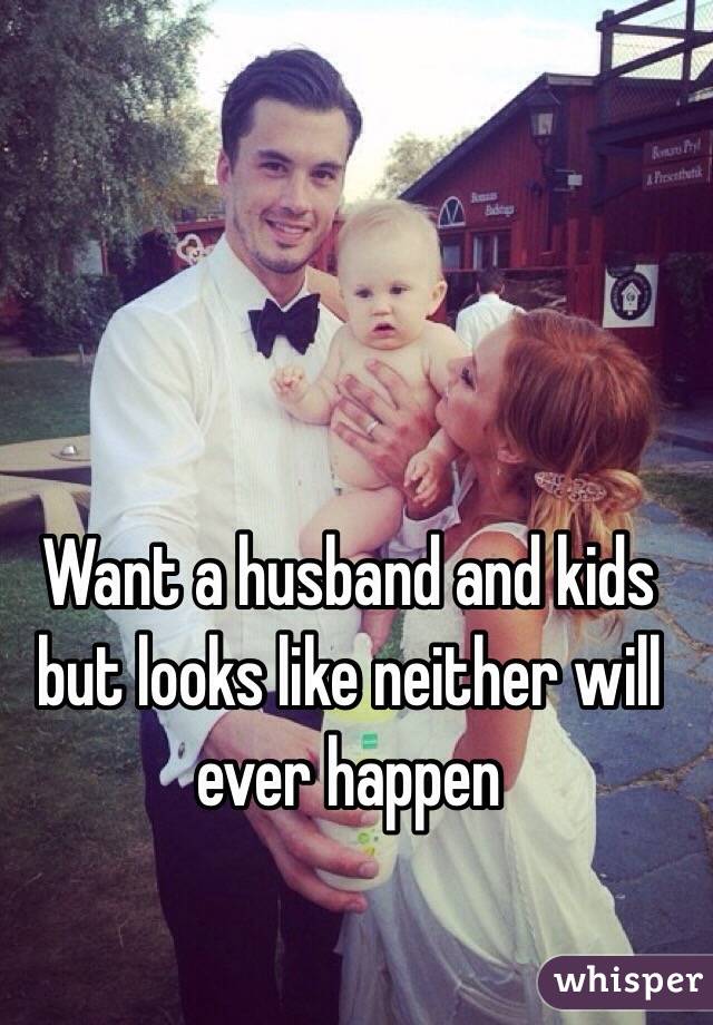 Want a husband and kids but looks like neither will ever happen