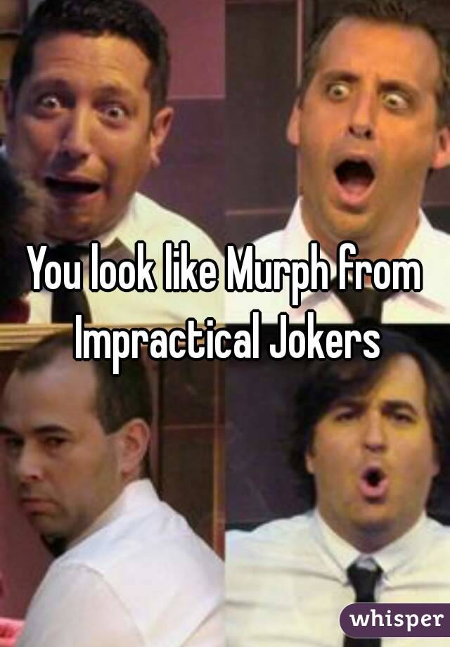 You look like Murph from Impractical Jokers