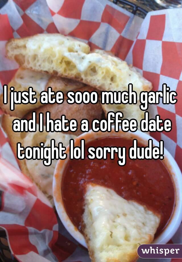 I just ate sooo much garlic and I hate a coffee date tonight lol sorry dude! 