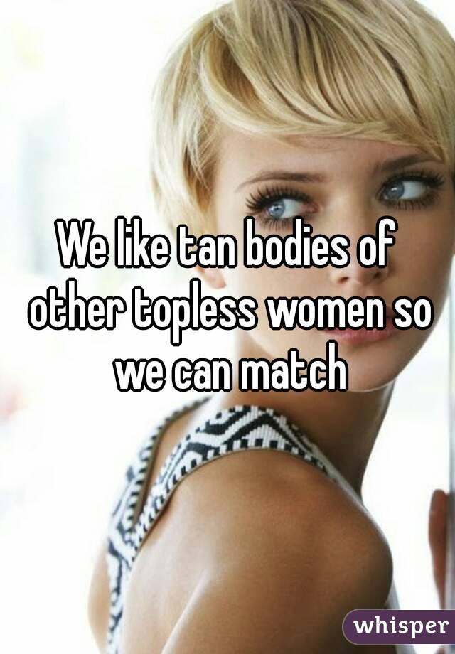 We like tan bodies of other topless women so we can match