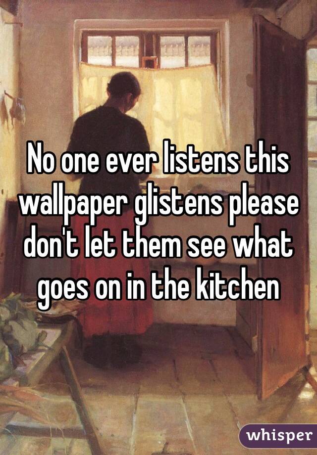 No one ever listens this wallpaper glistens please don't let them see what goes on in the kitchen 