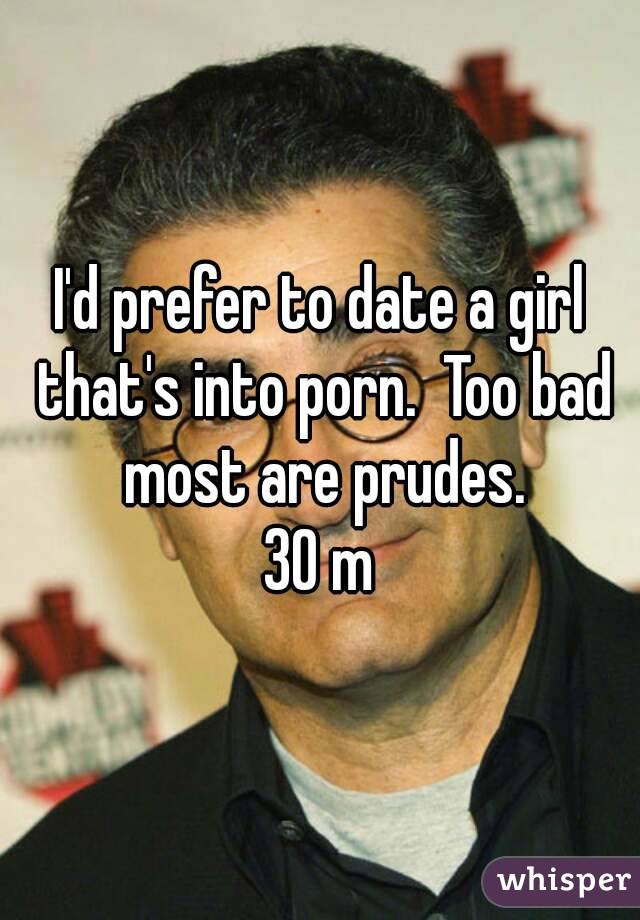 I'd prefer to date a girl that's into porn.  Too bad most are prudes.
30 m