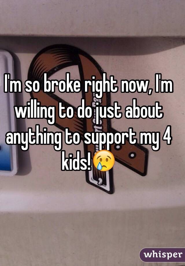 I'm so broke right now, I'm willing to do just about anything to support my 4 kids!😢