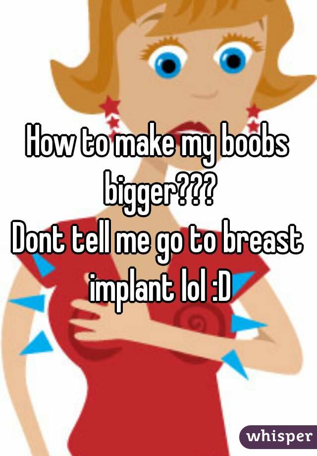 How to make my boobs bigger???
Dont tell me go to breast implant lol :D