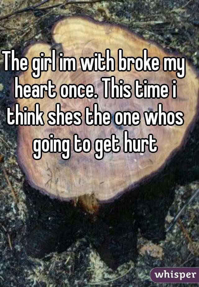 The girl im with broke my heart once. This time i think shes the one whos going to get hurt