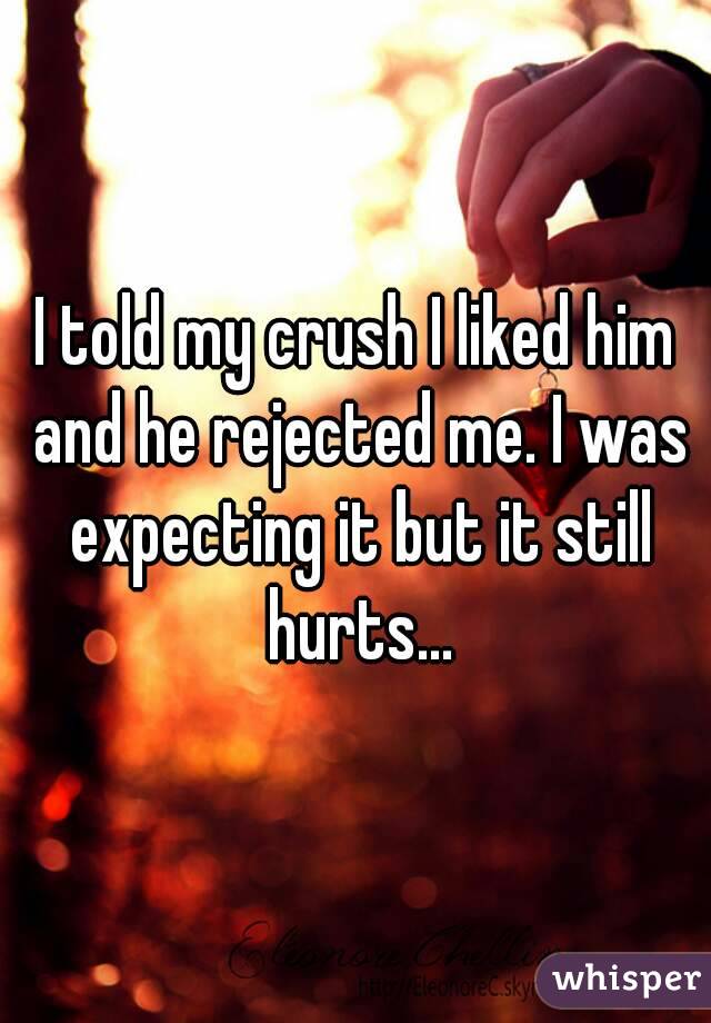I told my crush I liked him and he rejected me. I was expecting it but it still hurts...