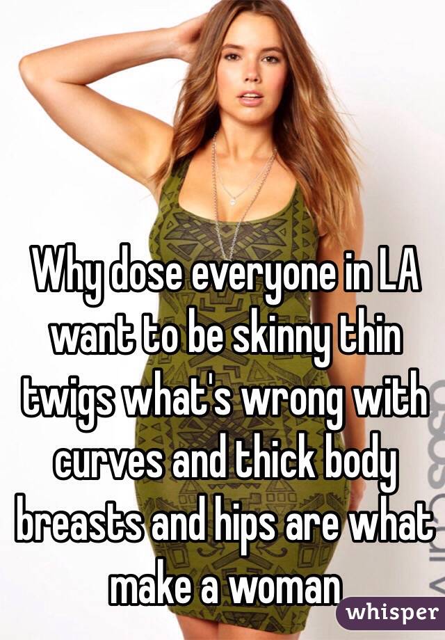 Why dose everyone in LA want to be skinny thin twigs what's wrong with curves and thick body breasts and hips are what make a woman