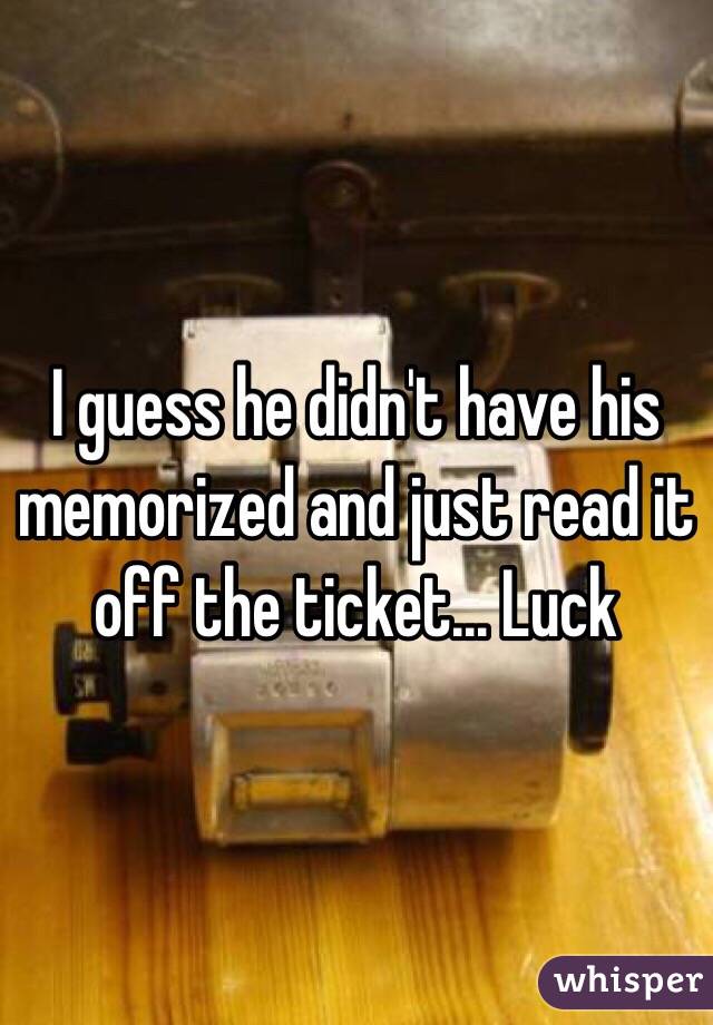 I guess he didn't have his memorized and just read it off the ticket... Luck 