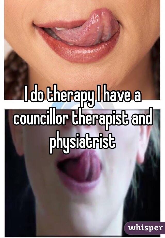 I do therapy I have a councillor therapist and physiatrist 