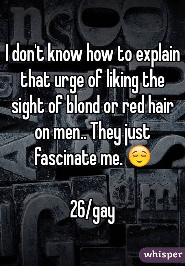 I don't know how to explain that urge of liking the sight of blond or red hair on men.. They just fascinate me. 😌

26/gay 