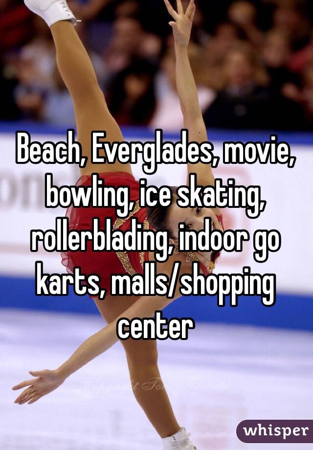 Beach, Everglades, movie, bowling, ice skating, rollerblading, indoor go karts, malls/shopping center 