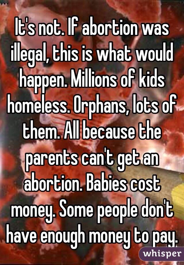 It's not. If abortion was illegal, this is what would happen. Millions of kids homeless. Orphans, lots of them. All because the parents can't get an abortion. Babies cost money. Some people don't have enough money to pay.