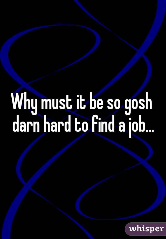 Why must it be so gosh darn hard to find a job...