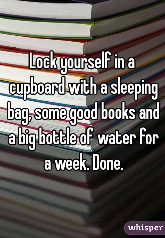 Lock yourself in a cupboard with a sleeping bag, some good books and a big bottle of water for a week. Done.