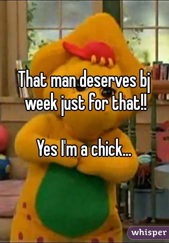 That man deserves bj week just for that!!

Yes I'm a chick...