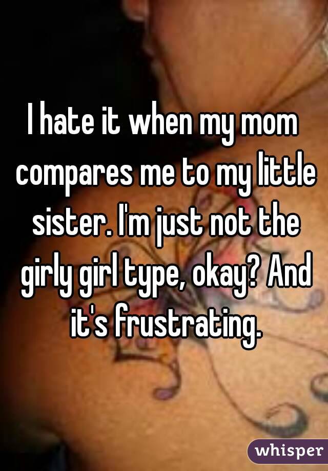I hate it when my mom compares me to my little sister. I'm just not the girly girl type, okay? And it's frustrating.