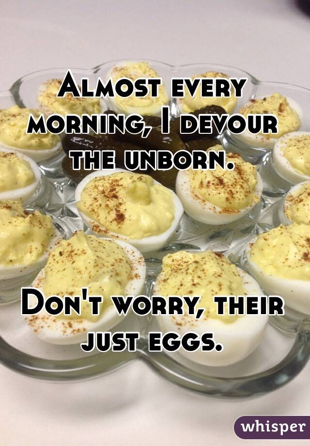 Almost every morning, I devour the unborn.



Don't worry, their just eggs.