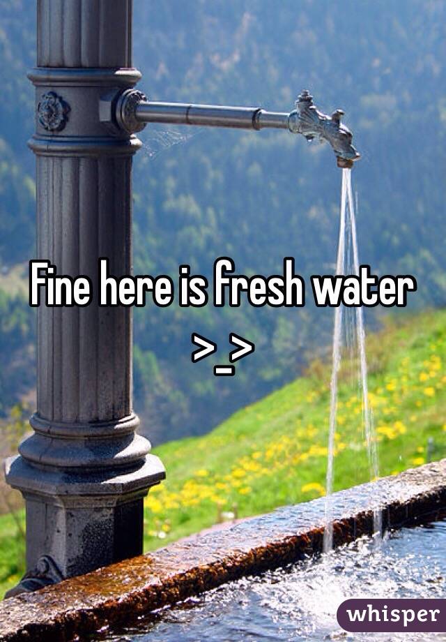 Fine here is fresh water >_>