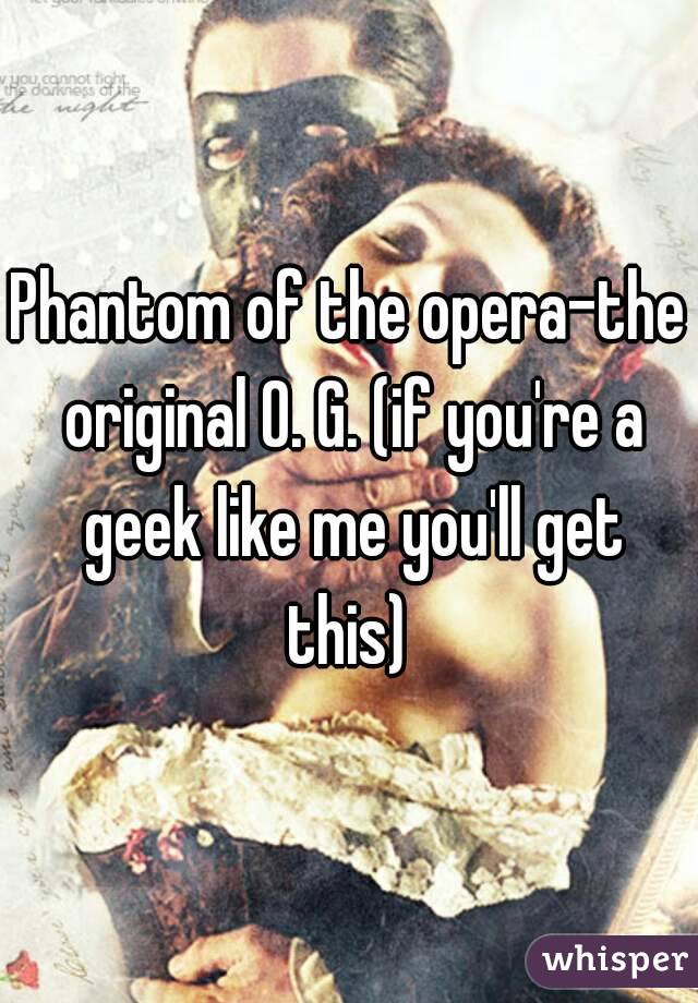 Phantom of the opera-the original O. G. (if you're a geek like me you'll get this) 