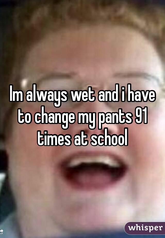 Im always wet and i have to change my pants 91 times at school