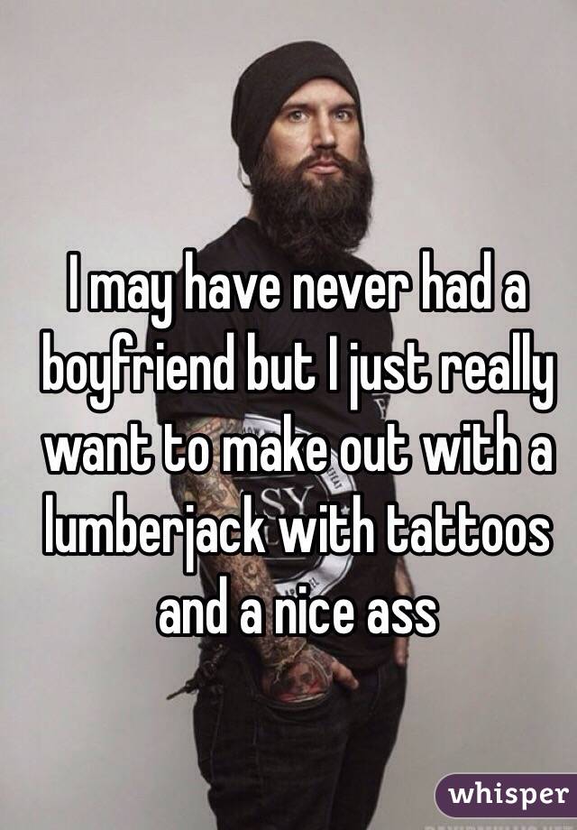 I may have never had a boyfriend but I just really want to make out with a lumberjack with tattoos and a nice ass