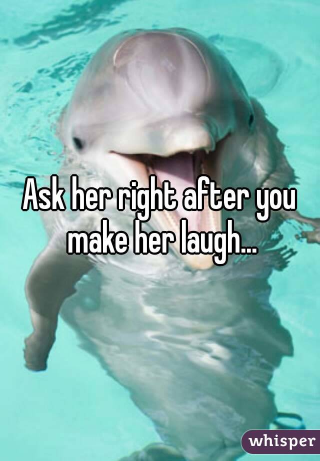Ask her right after you make her laugh...