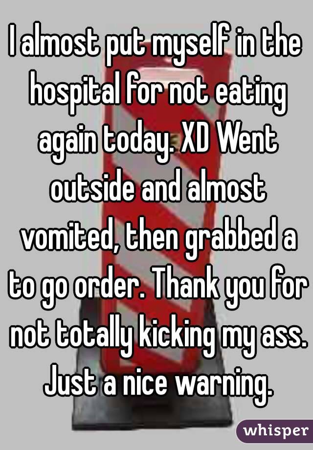 I almost put myself in the hospital for not eating again today. XD Went outside and almost vomited, then grabbed a to go order. Thank you for not totally kicking my ass. Just a nice warning.