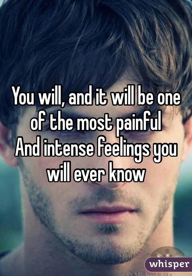 You will, and it will be one of the most painful
And intense feelings you will ever know 