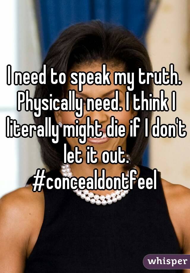 I need to speak my truth. Physically need. I think I literally might die if I don't let it out.
#concealdontfeel