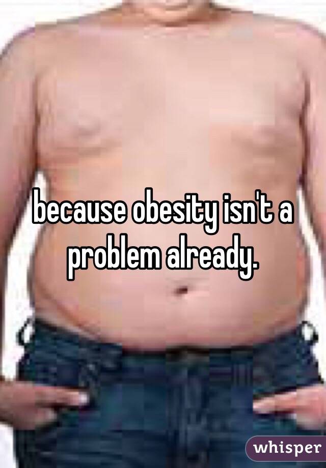 because obesity isn't a problem already. 