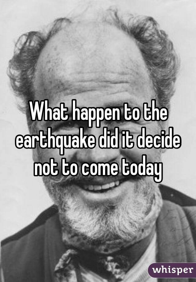 What happen to the earthquake did it decide not to come today 