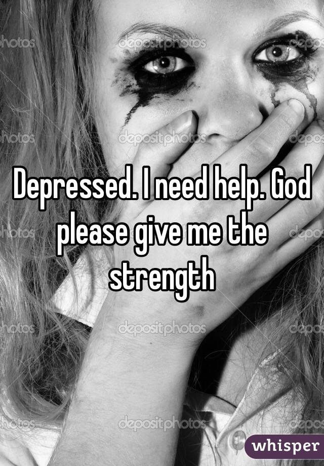 Depressed. I need help. God please give me the strength 