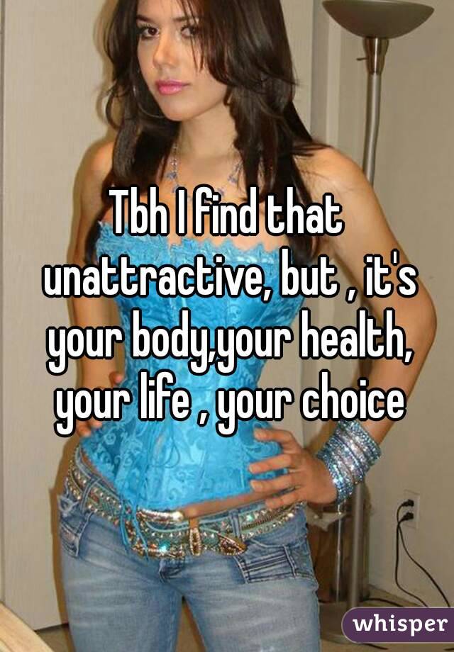 Tbh I find that unattractive, but , it's your body,your health, your life , your choice