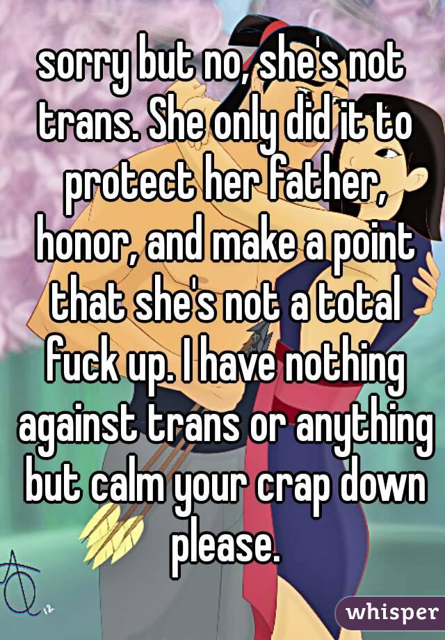 sorry but no, she's not trans. She only did it to protect her father, honor, and make a point that she's not a total fuck up. I have nothing against trans or anything but calm your crap down please.